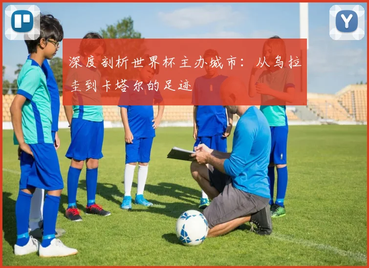 深度剖析世界杯主办城市：从乌拉圭到卡塔尔的足迹