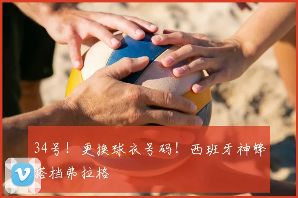 34号！更换球衣号码！西班牙神锋搭档弗拉格