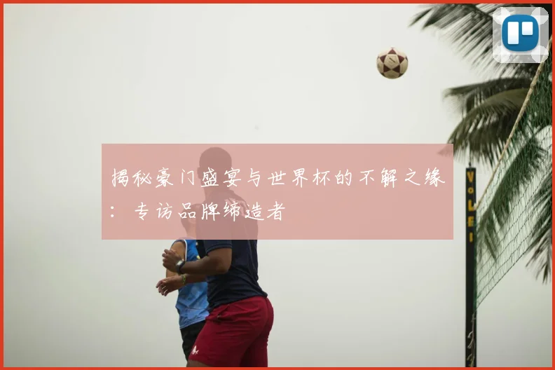 揭秘豪门盛宴与世界杯的不解之缘：专访品牌缔造者