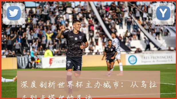 深度剖析世界杯主办城市：从乌拉圭到卡塔尔的足迹