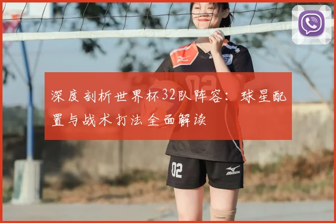 深度剖析世界杯32队阵容：球星配置与战术打法全面解读