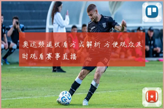 奥运频道收看方式解析 方便观众及时观看赛事直播