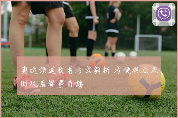 奥运频道收看方式解析 方便观众及时观看赛事直播