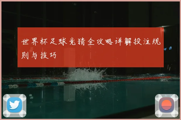 世界杯足球竞猜全攻略详解投注规则与技巧